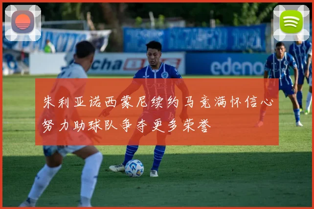 朱利亚诺西蒙尼续约马竞满怀信心努力助球队争夺更多荣誉