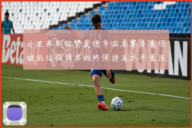 小里弗斯称赞爱德华兹本赛季表现被低估强调其始终保持高水平竞技状态