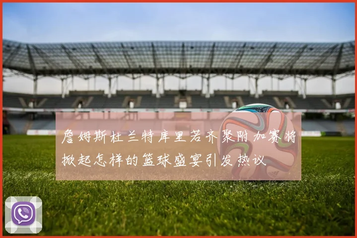 詹姆斯杜兰特库里若齐聚附加赛将掀起怎样的篮球盛宴引发热议