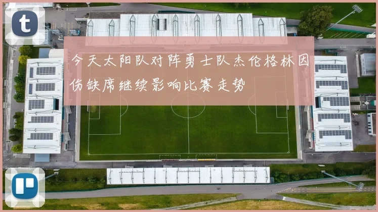 今天太阳队对阵勇士队杰伦格林因伤缺席继续影响比赛走势