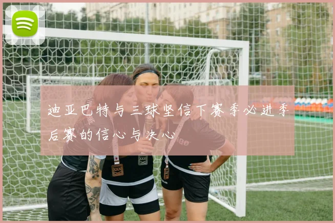 迪亚巴特与三球坚信下赛季必进季后赛的信心与决心