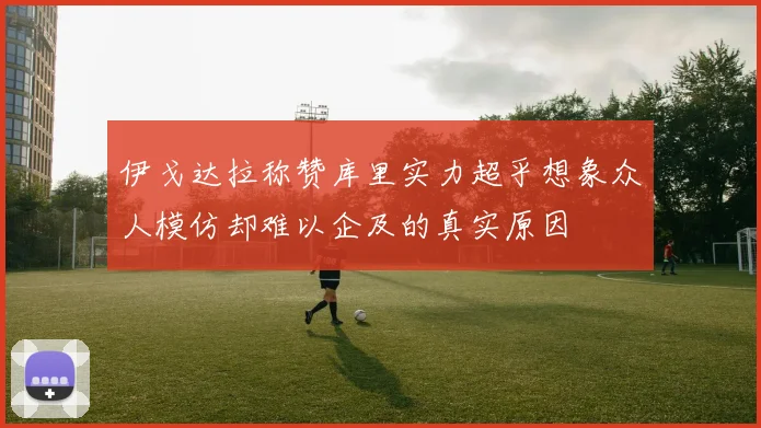 伊戈达拉称赞库里实力超乎想象众人模仿却难以企及的真实原因