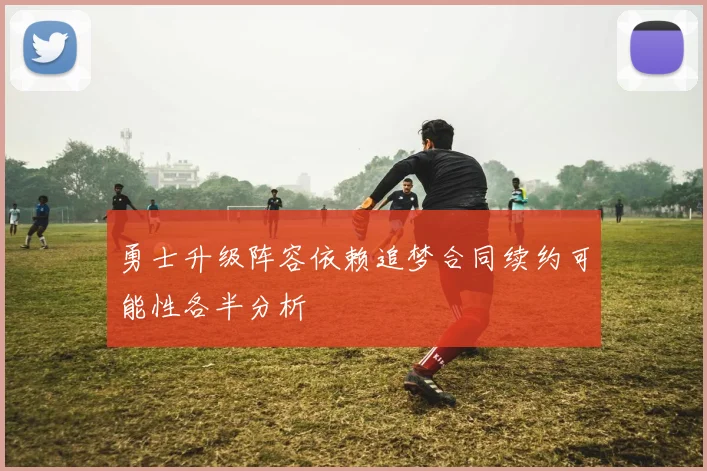 勇士升级阵容依赖追梦合同续约可能性各半分析