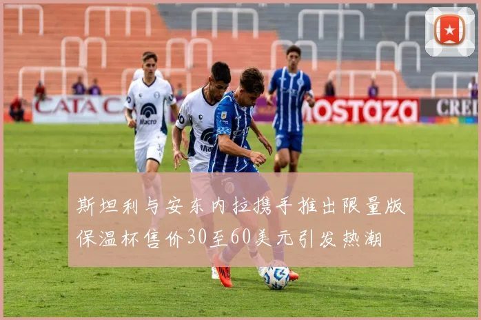 斯坦利与安东内拉携手推出限量版保温杯售价30至60美元引发热潮