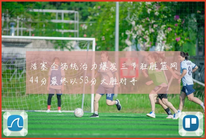 活塞全场统治力爆发三节狂胜篮网44分最终以53分大胜对手