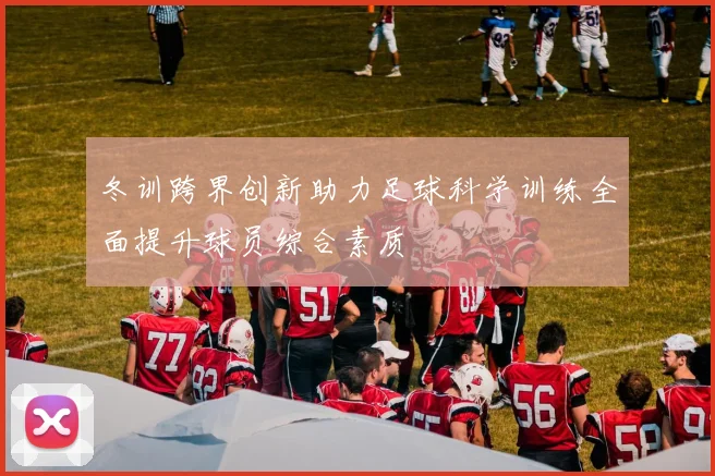 冬训跨界创新助力足球科学训练全面提升球员综合素质