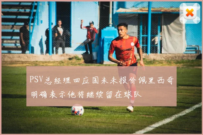 PSV总经理回应国米未报价佩里西奇明确表示他将继续留在球队