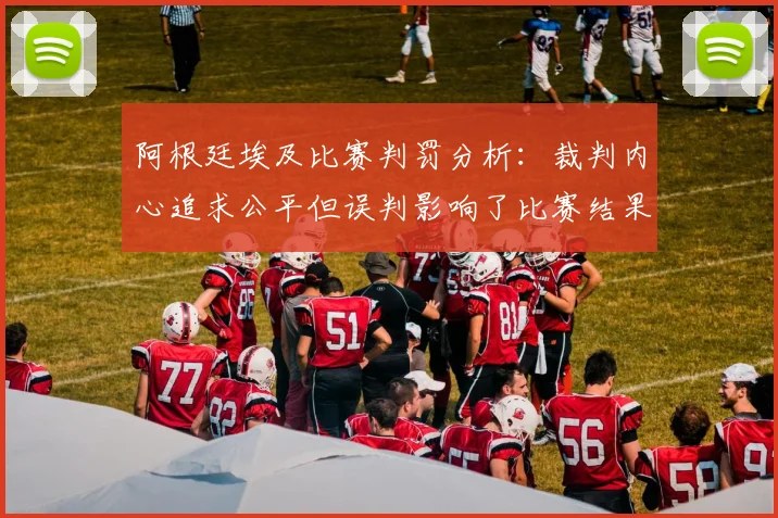 阿根廷埃及比赛判罚分析：裁判内心追求公平但误判影响了比赛结果