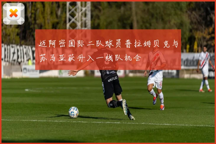 迈阿密国际二队球员普拉姆贝克与苏马亚获升入一线队机会