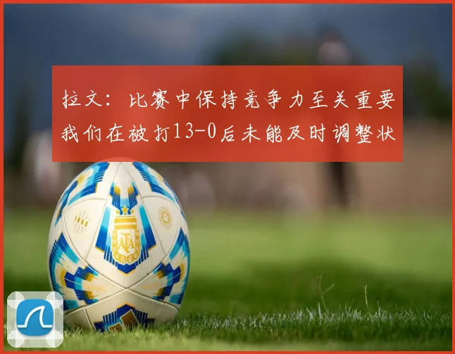 拉文：比赛中保持竞争力至关重要我们在被打13-0后未能及时调整状态