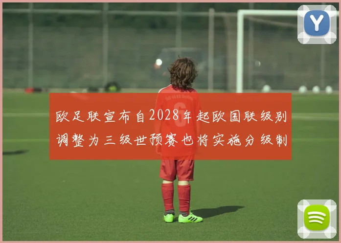 欧足联宣布自2028年起欧国联级别调整为三级世预赛也将实施分级制度