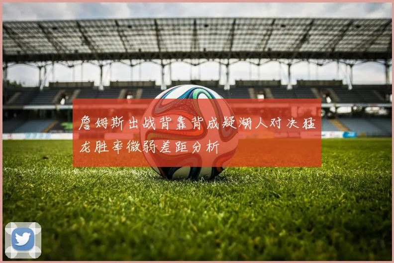 詹姆斯出战背靠背成疑湖人对决猛龙胜率微弱差距分析