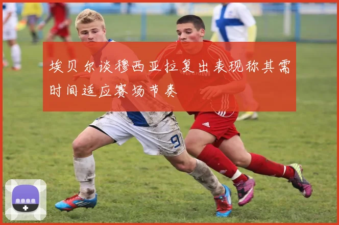 埃贝尔谈穆西亚拉复出表现称其需时间适应赛场节奏