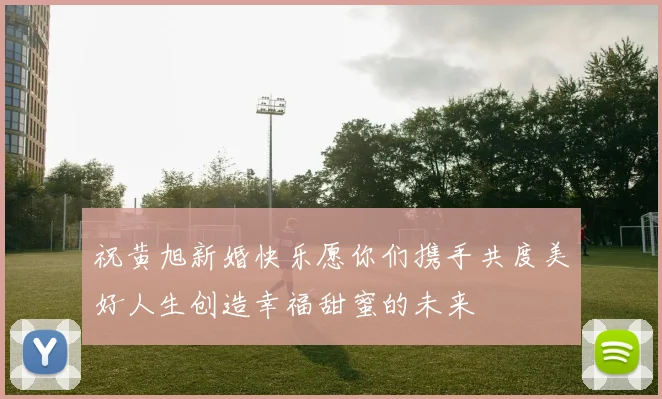 祝黄旭新婚快乐愿你们携手共度美好人生创造幸福甜蜜的未来