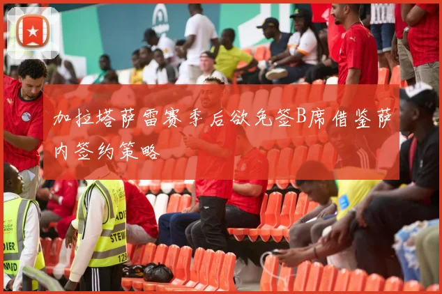 加拉塔萨雷赛季后欲免签B席借鉴萨内签约策略