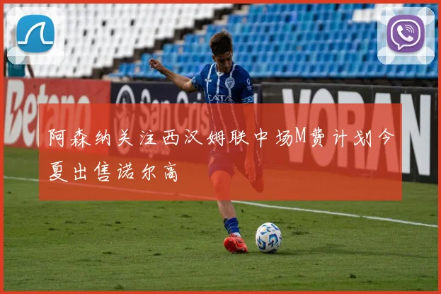 阿森纳关注西汉姆联中场M费计划今夏出售诺尔高