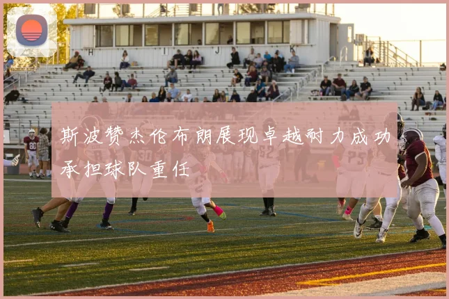 斯波赞杰伦布朗展现卓越耐力成功承担球队重任